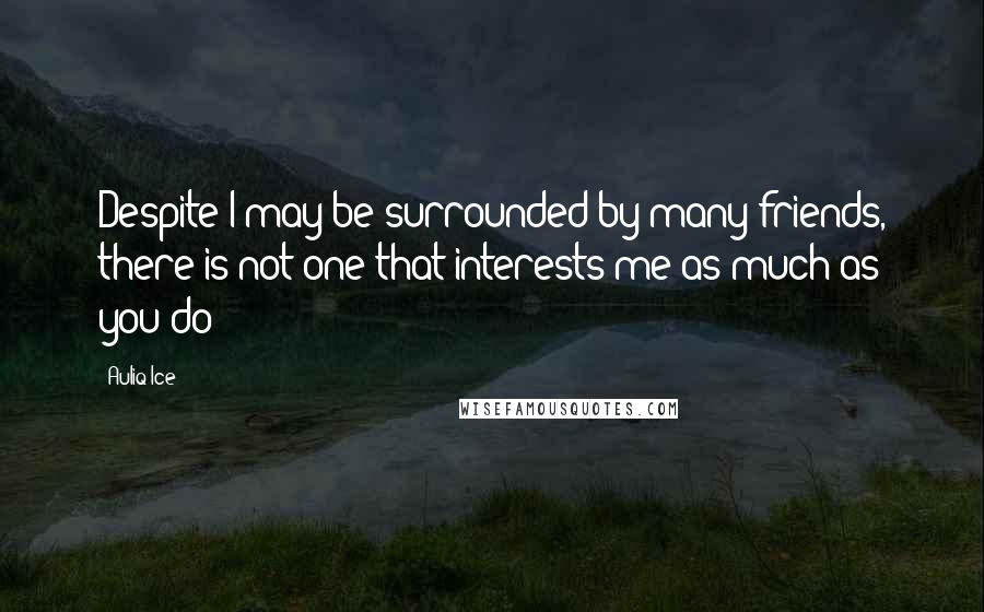 Auliq Ice Quotes: Despite I may be surrounded by many friends, there is not one that interests me as much as you do