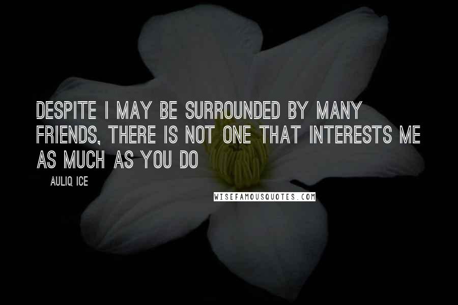 Auliq Ice Quotes: Despite I may be surrounded by many friends, there is not one that interests me as much as you do