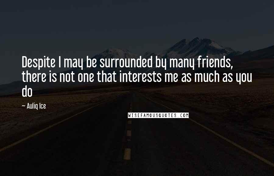 Auliq Ice Quotes: Despite I may be surrounded by many friends, there is not one that interests me as much as you do