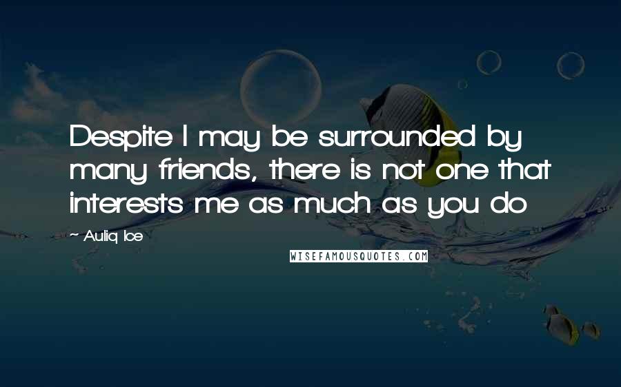 Auliq Ice Quotes: Despite I may be surrounded by many friends, there is not one that interests me as much as you do