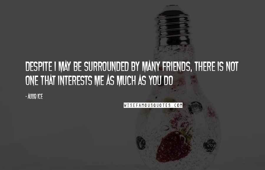 Auliq Ice Quotes: Despite I may be surrounded by many friends, there is not one that interests me as much as you do