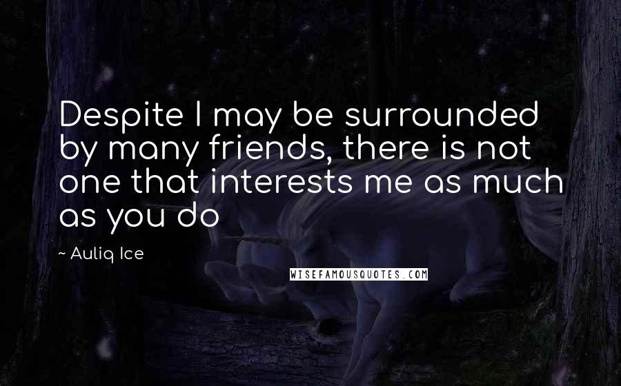 Auliq Ice Quotes: Despite I may be surrounded by many friends, there is not one that interests me as much as you do