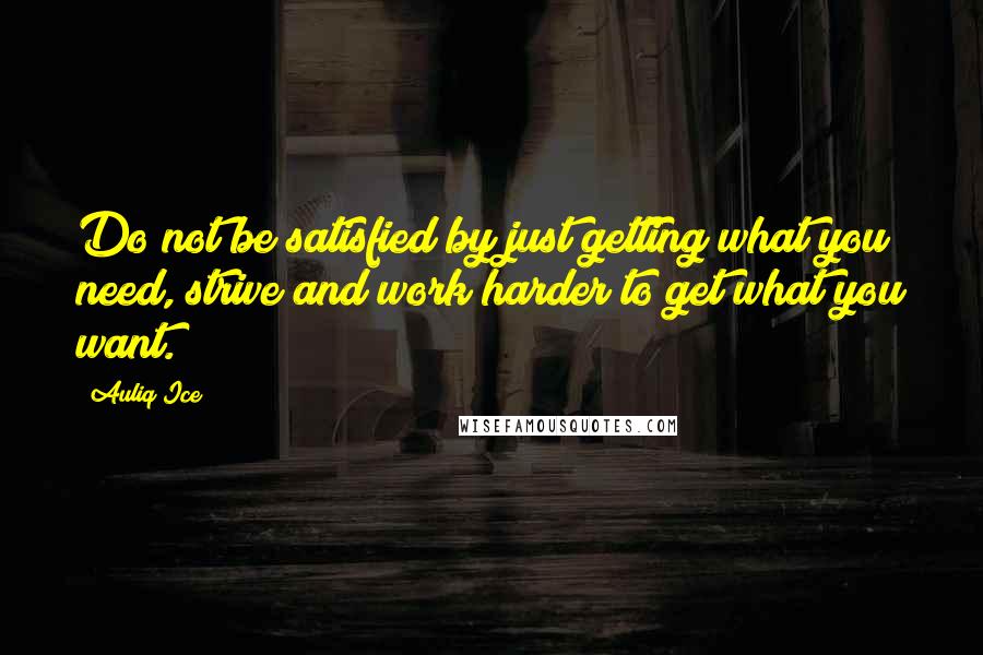 Auliq Ice Quotes: Do not be satisfied by just getting what you need, strive and work harder to get what you want.
