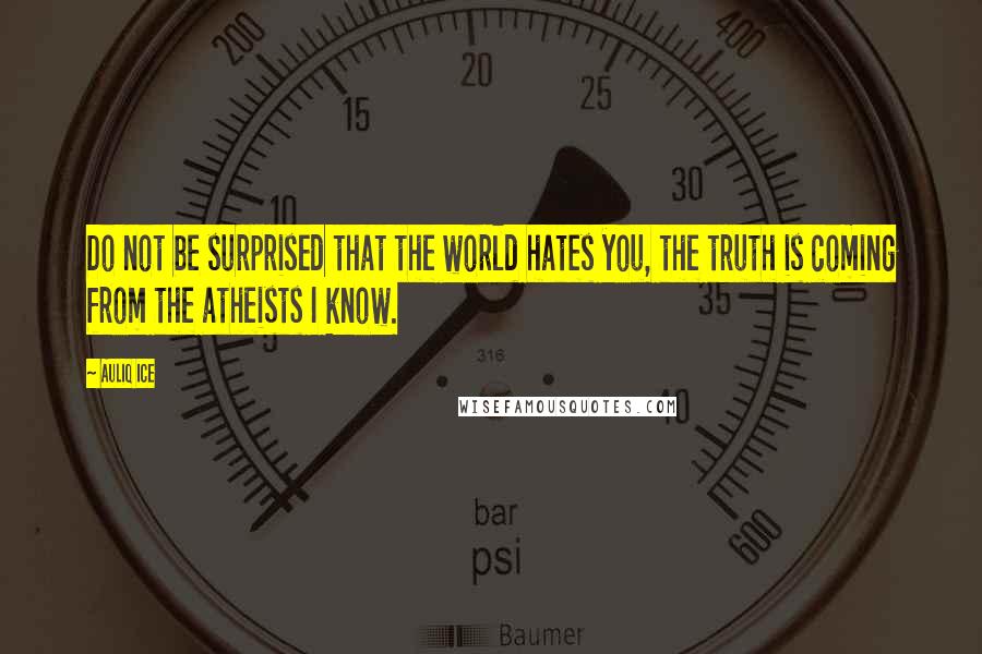 Auliq Ice Quotes: Do not be surprised that the world hates you, the truth is coming from the atheists I know.