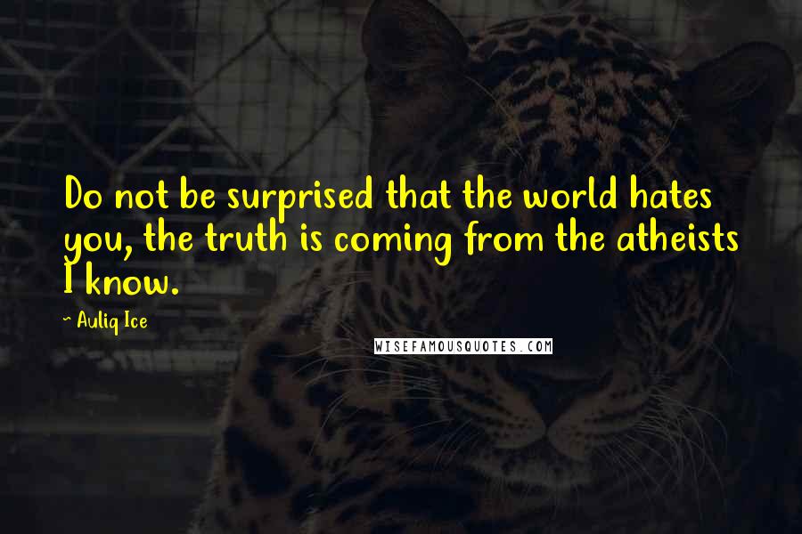 Auliq Ice Quotes: Do not be surprised that the world hates you, the truth is coming from the atheists I know.