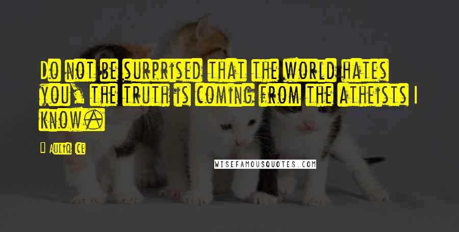 Auliq Ice Quotes: Do not be surprised that the world hates you, the truth is coming from the atheists I know.