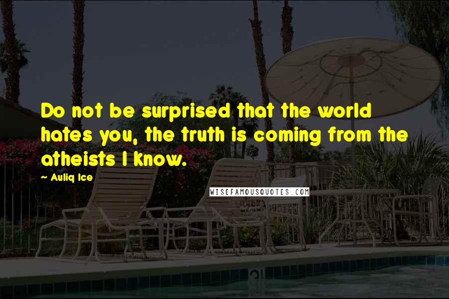 Auliq Ice Quotes: Do not be surprised that the world hates you, the truth is coming from the atheists I know.