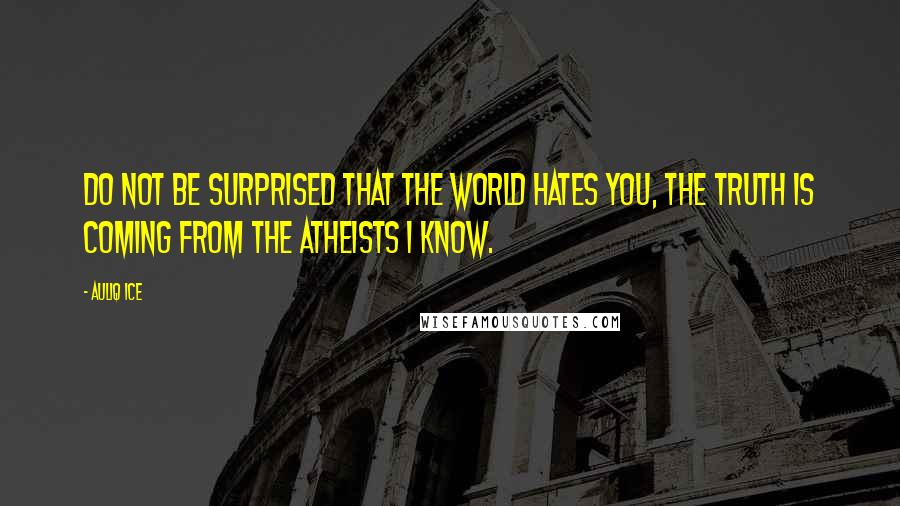 Auliq Ice Quotes: Do not be surprised that the world hates you, the truth is coming from the atheists I know.