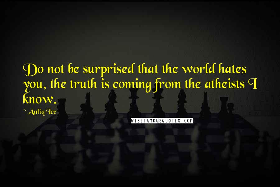 Auliq Ice Quotes: Do not be surprised that the world hates you, the truth is coming from the atheists I know.
