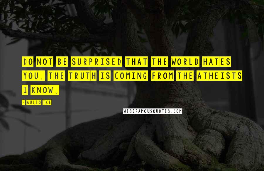 Auliq Ice Quotes: Do not be surprised that the world hates you, the truth is coming from the atheists I know.