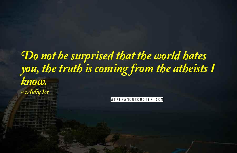 Auliq Ice Quotes: Do not be surprised that the world hates you, the truth is coming from the atheists I know.