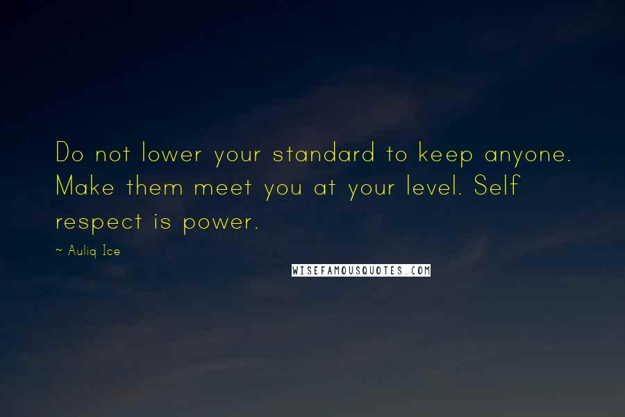 Auliq Ice Quotes: Do not lower your standard to keep anyone. Make them meet you at your level. Self respect is power.