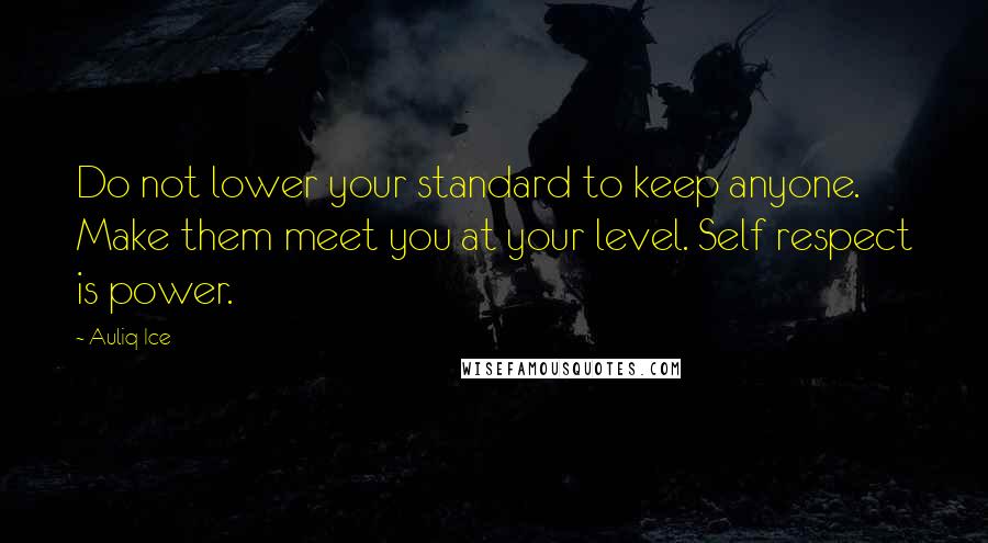 Auliq Ice Quotes: Do not lower your standard to keep anyone. Make them meet you at your level. Self respect is power.