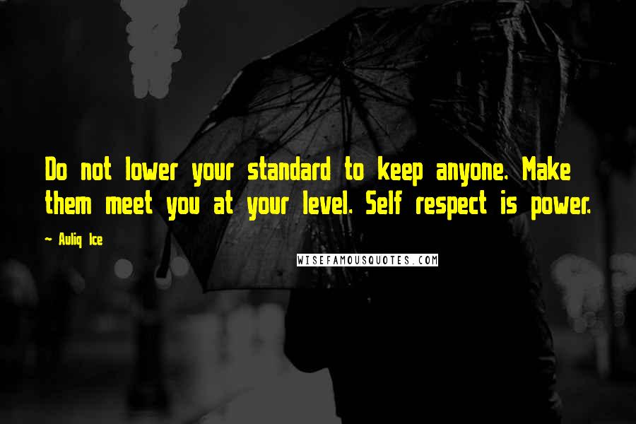 Auliq Ice Quotes: Do not lower your standard to keep anyone. Make them meet you at your level. Self respect is power.