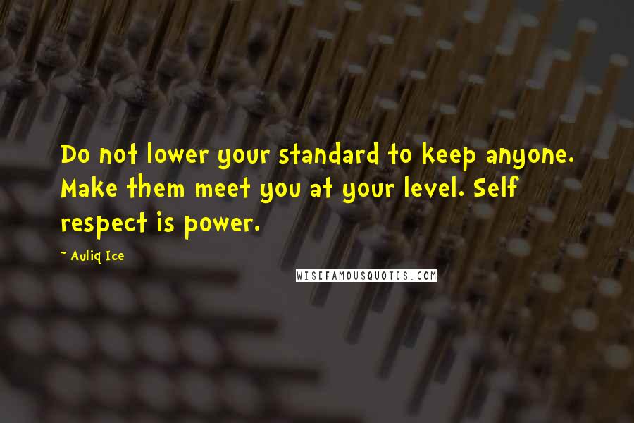 Auliq Ice Quotes: Do not lower your standard to keep anyone. Make them meet you at your level. Self respect is power.