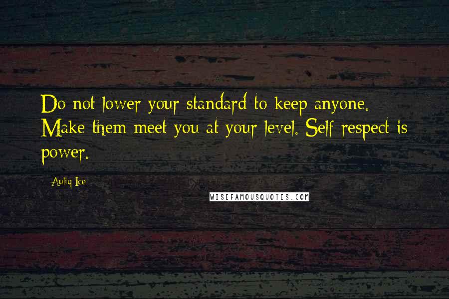 Auliq Ice Quotes: Do not lower your standard to keep anyone. Make them meet you at your level. Self respect is power.