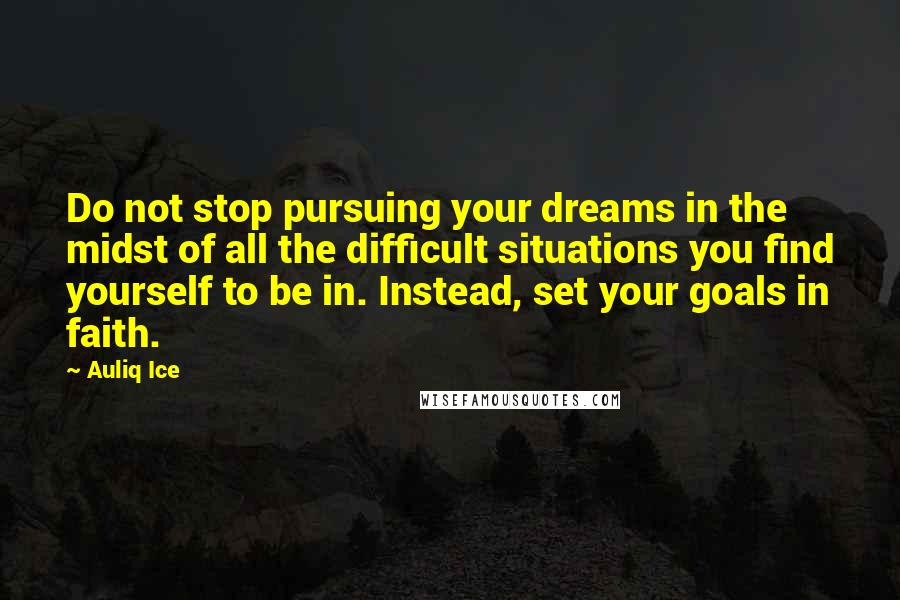 Auliq Ice Quotes: Do not stop pursuing your dreams in the midst of all the difficult situations you find yourself to be in. Instead, set your goals in faith.