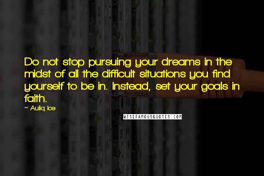 Auliq Ice Quotes: Do not stop pursuing your dreams in the midst of all the difficult situations you find yourself to be in. Instead, set your goals in faith.