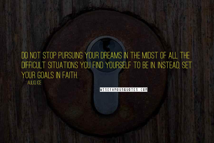 Auliq Ice Quotes: Do not stop pursuing your dreams in the midst of all the difficult situations you find yourself to be in. Instead, set your goals in faith.