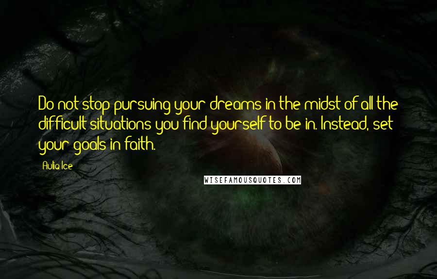 Auliq Ice Quotes: Do not stop pursuing your dreams in the midst of all the difficult situations you find yourself to be in. Instead, set your goals in faith.