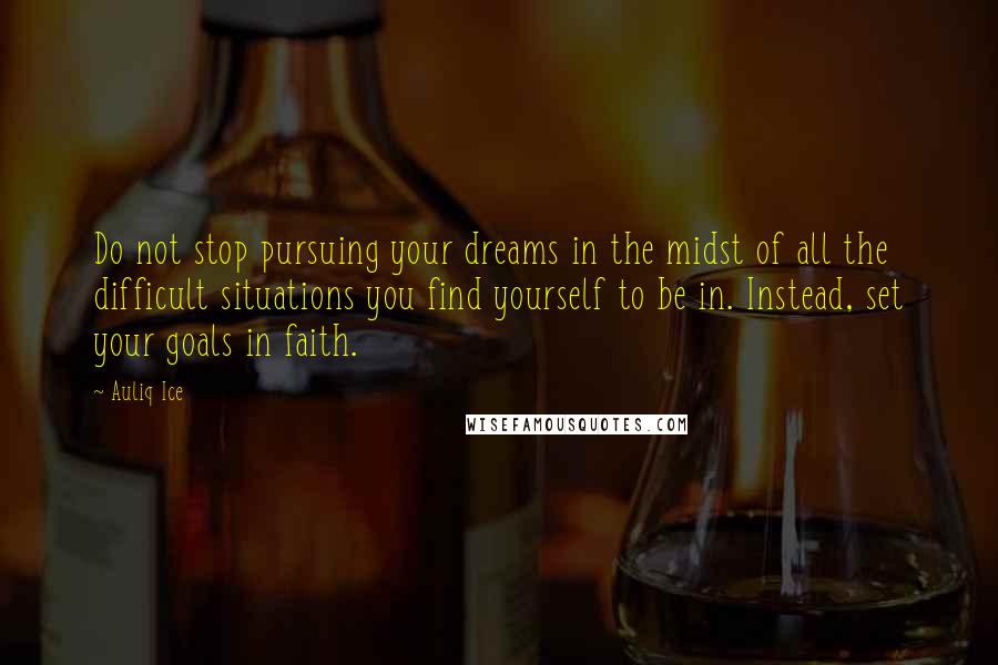 Auliq Ice Quotes: Do not stop pursuing your dreams in the midst of all the difficult situations you find yourself to be in. Instead, set your goals in faith.