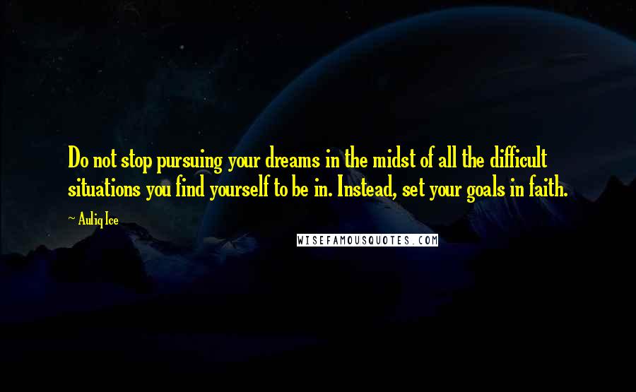 Auliq Ice Quotes: Do not stop pursuing your dreams in the midst of all the difficult situations you find yourself to be in. Instead, set your goals in faith.