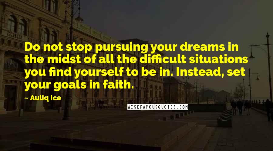 Auliq Ice Quotes: Do not stop pursuing your dreams in the midst of all the difficult situations you find yourself to be in. Instead, set your goals in faith.