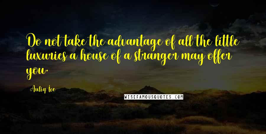 Auliq Ice Quotes: Do not take the advantage of all the little luxuries a house of a stranger may offer you.