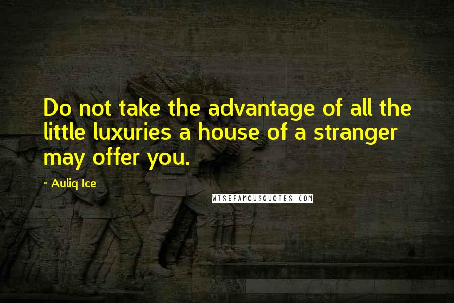 Auliq Ice Quotes: Do not take the advantage of all the little luxuries a house of a stranger may offer you.