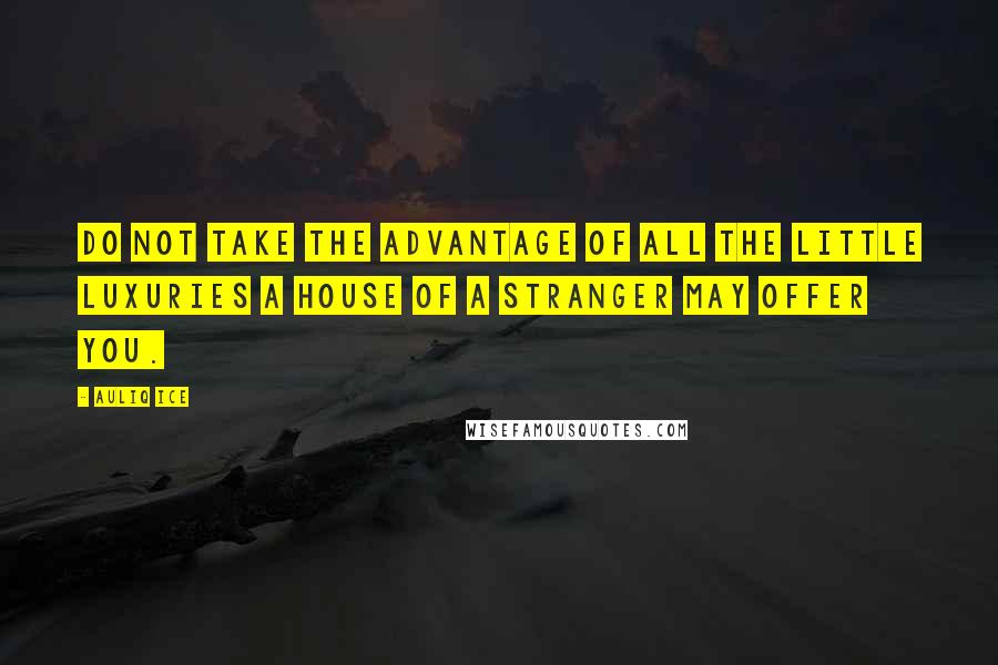 Auliq Ice Quotes: Do not take the advantage of all the little luxuries a house of a stranger may offer you.