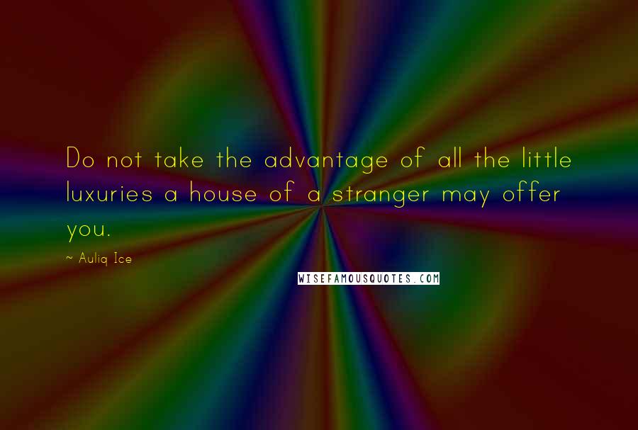 Auliq Ice Quotes: Do not take the advantage of all the little luxuries a house of a stranger may offer you.