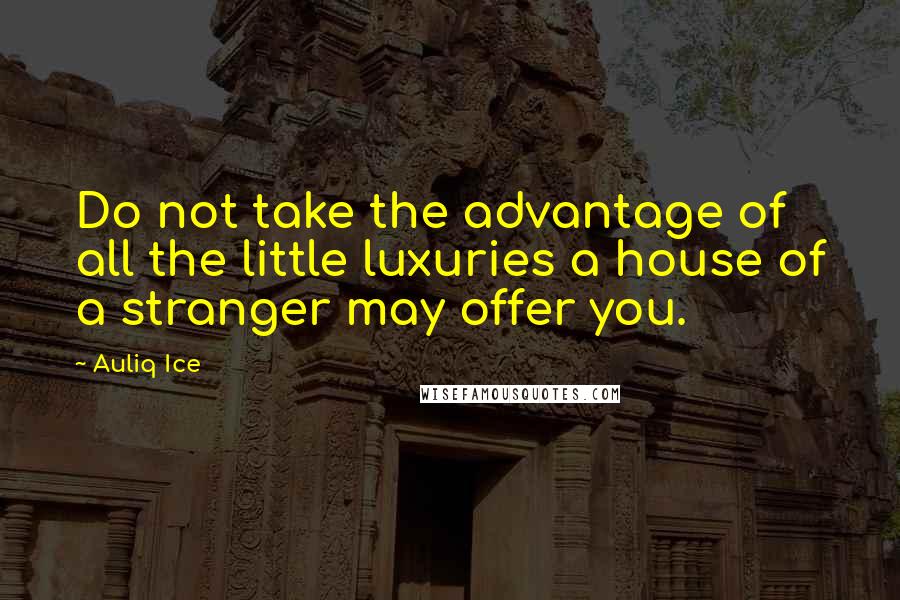 Auliq Ice Quotes: Do not take the advantage of all the little luxuries a house of a stranger may offer you.