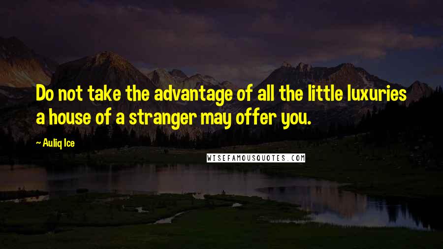 Auliq Ice Quotes: Do not take the advantage of all the little luxuries a house of a stranger may offer you.