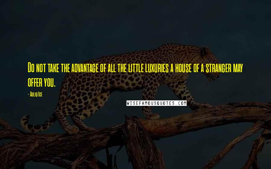 Auliq Ice Quotes: Do not take the advantage of all the little luxuries a house of a stranger may offer you.