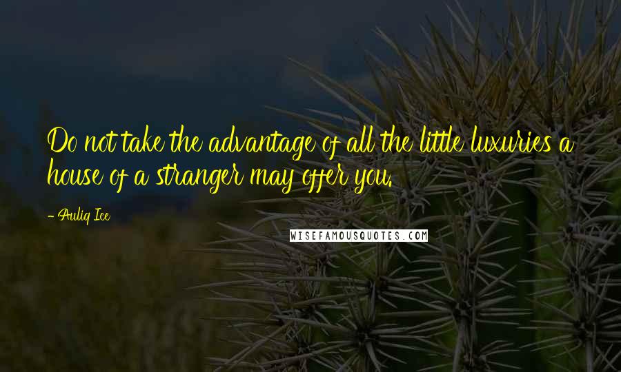 Auliq Ice Quotes: Do not take the advantage of all the little luxuries a house of a stranger may offer you.