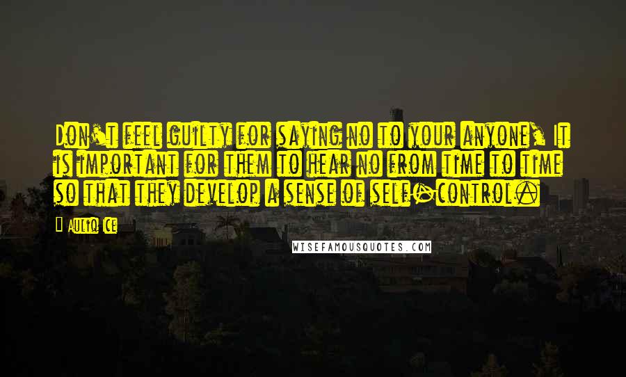 Auliq Ice Quotes: Don't feel guilty for saying no to your anyone, It is important for them to hear no from time to time so that they develop a sense of self-control.