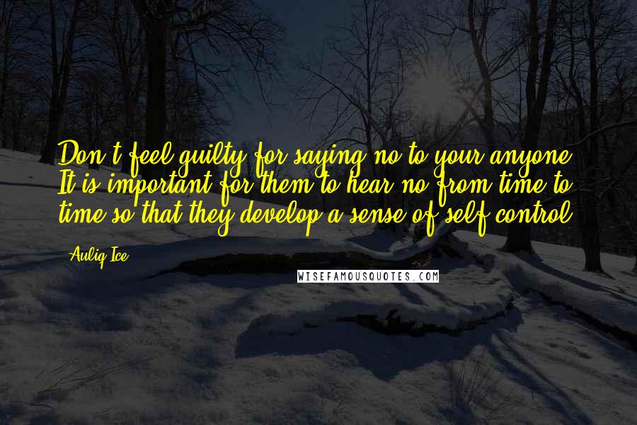 Auliq Ice Quotes: Don't feel guilty for saying no to your anyone, It is important for them to hear no from time to time so that they develop a sense of self-control.