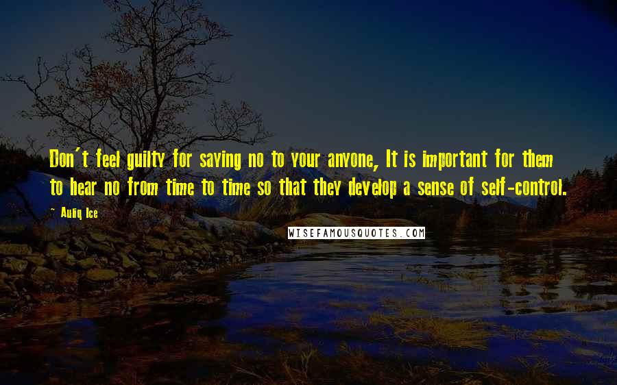 Auliq Ice Quotes: Don't feel guilty for saying no to your anyone, It is important for them to hear no from time to time so that they develop a sense of self-control.