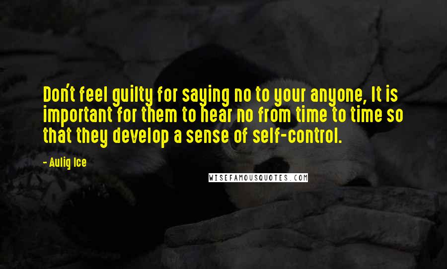 Auliq Ice Quotes: Don't feel guilty for saying no to your anyone, It is important for them to hear no from time to time so that they develop a sense of self-control.