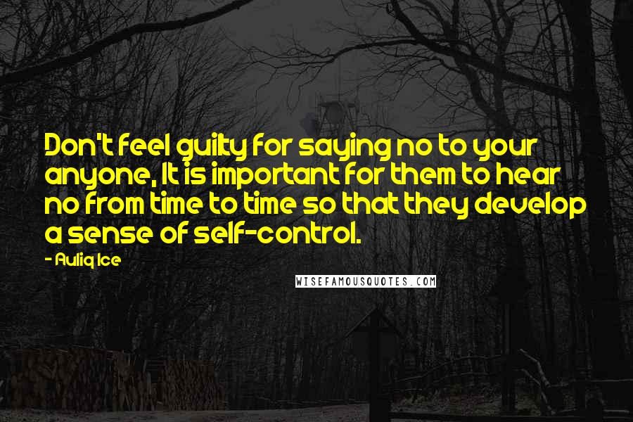 Auliq Ice Quotes: Don't feel guilty for saying no to your anyone, It is important for them to hear no from time to time so that they develop a sense of self-control.