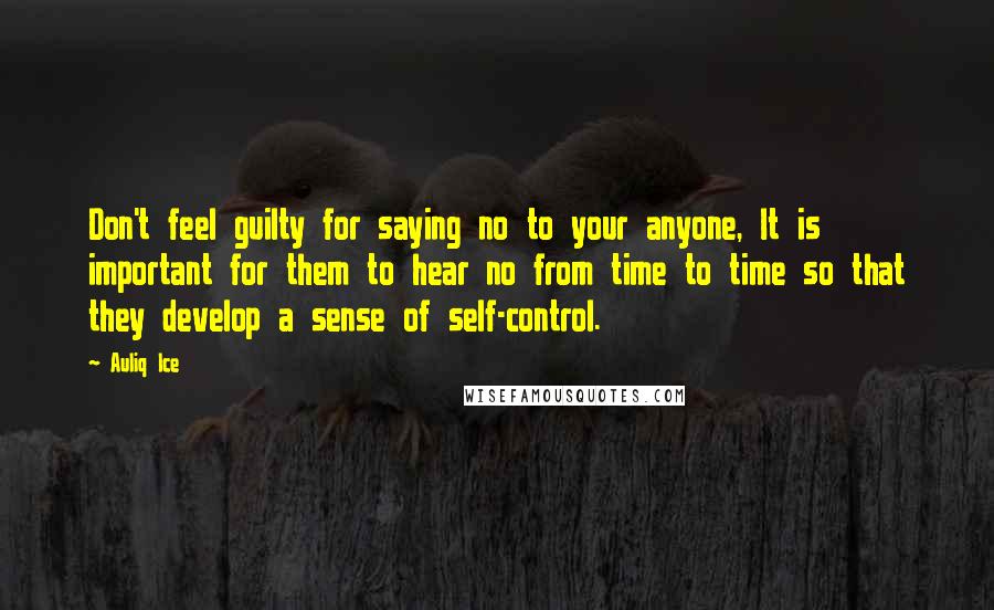 Auliq Ice Quotes: Don't feel guilty for saying no to your anyone, It is important for them to hear no from time to time so that they develop a sense of self-control.