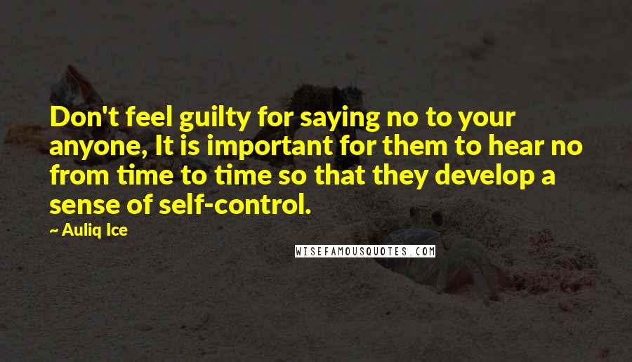 Auliq Ice Quotes: Don't feel guilty for saying no to your anyone, It is important for them to hear no from time to time so that they develop a sense of self-control.