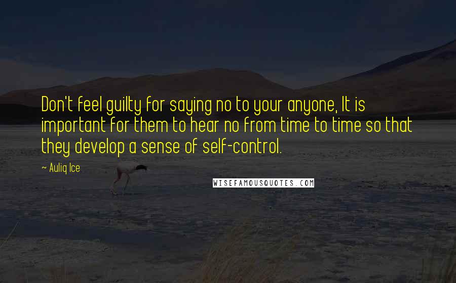 Auliq Ice Quotes: Don't feel guilty for saying no to your anyone, It is important for them to hear no from time to time so that they develop a sense of self-control.