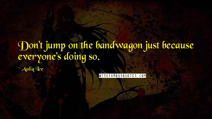 Auliq Ice Quotes: Don't jump on the bandwagon just because everyone's doing so.