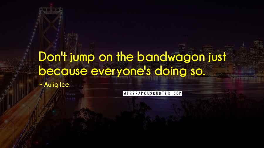 Auliq Ice Quotes: Don't jump on the bandwagon just because everyone's doing so.