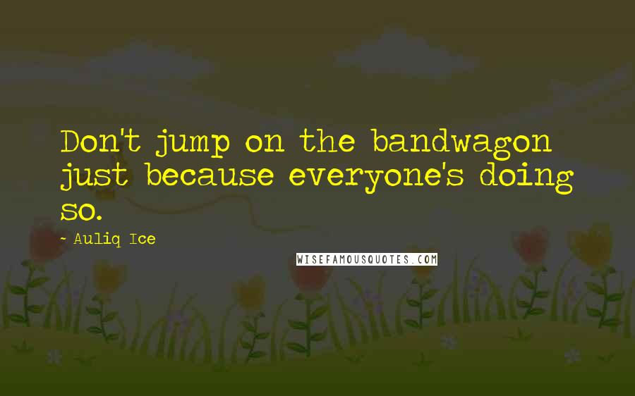 Auliq Ice Quotes: Don't jump on the bandwagon just because everyone's doing so.