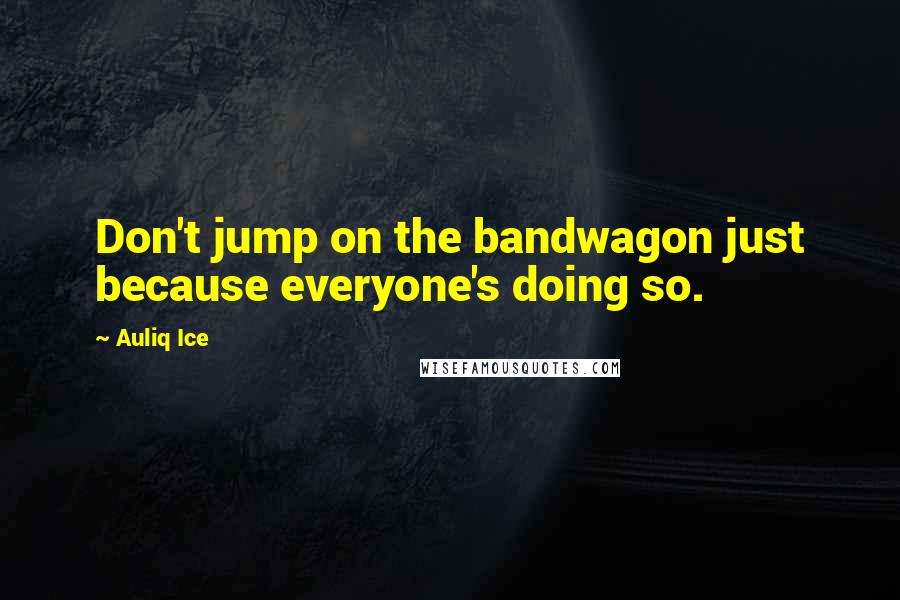 Auliq Ice Quotes: Don't jump on the bandwagon just because everyone's doing so.