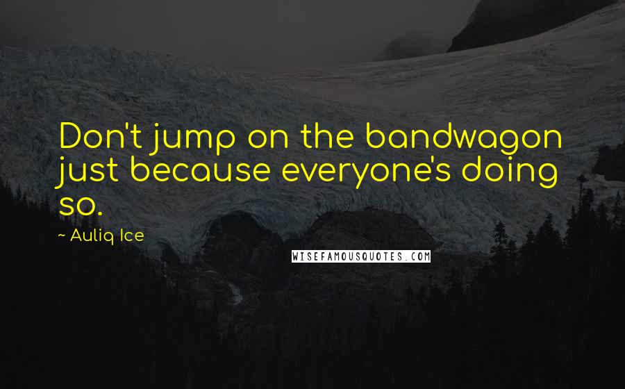 Auliq Ice Quotes: Don't jump on the bandwagon just because everyone's doing so.