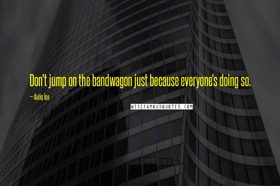 Auliq Ice Quotes: Don't jump on the bandwagon just because everyone's doing so.