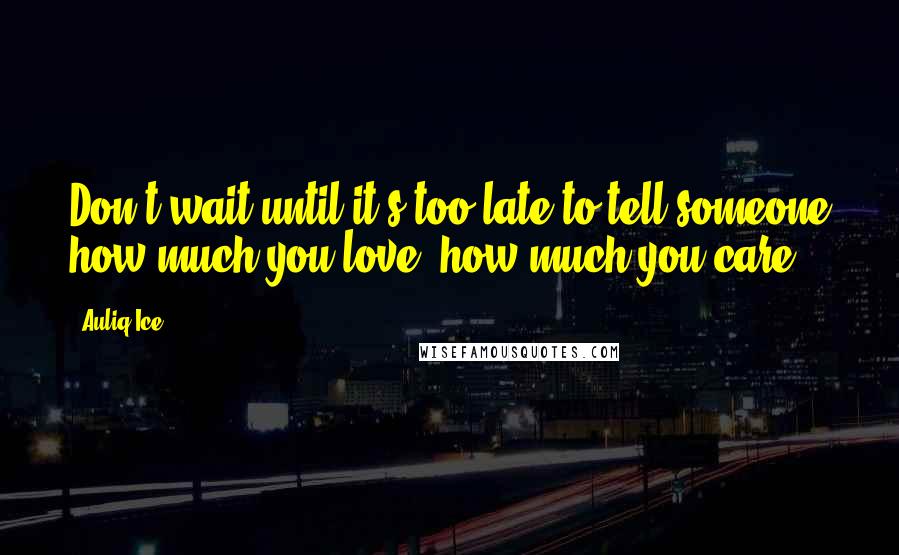 Auliq Ice Quotes: Don't wait until it's too late to tell someone how much you love, how much you care.